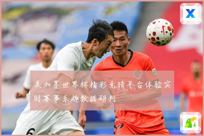 美加墨世界杯精彩竞猜平台体验实时赛事乐趣数据研判