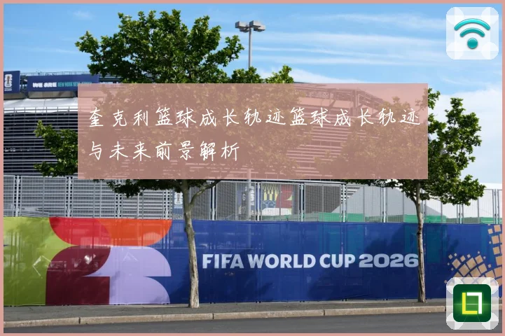 奎克利篮球成长轨迹篮球成长轨迹与未来前景解析
