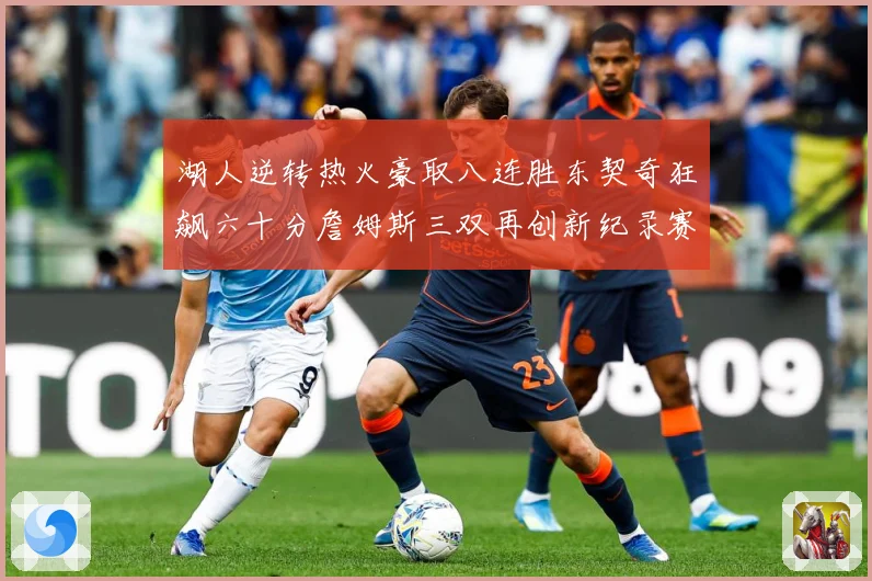 湖人逆转热火豪取八连胜东契奇狂飙六十分詹姆斯三双再创新纪录赛场复盘