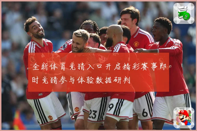 全新体育竞猜入口开启精彩赛事即时竞猜参与体验数据研判