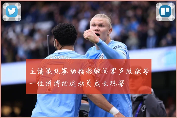 主播聚焦赛场精彩瞬间掌声致敬每一位拼搏的运动员成长观察