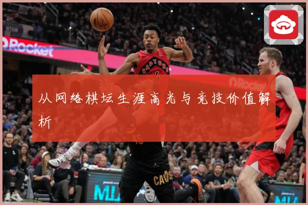 从网络棋坛生涯高光与竞技价值解析