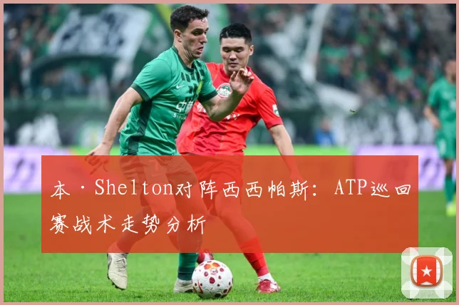 本·Shelton对阵西西帕斯：ATP巡回赛战术走势分析