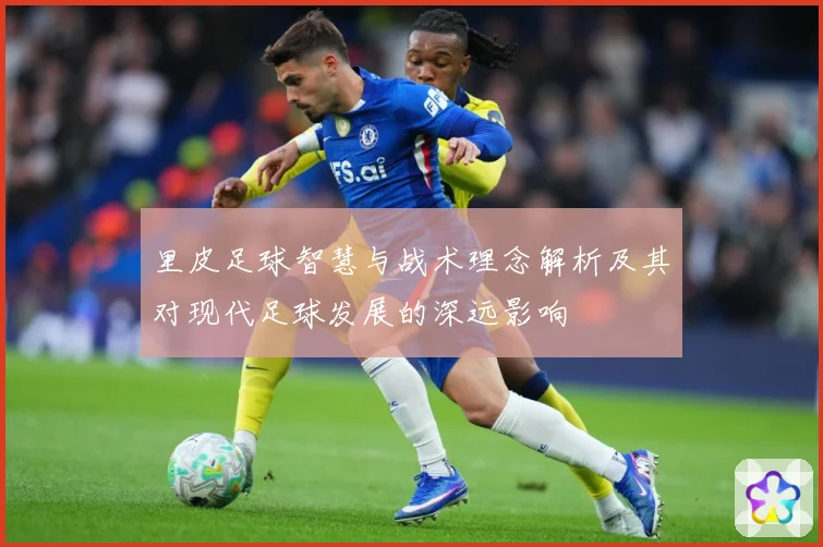 里皮足球智慧与战术理念解析及其对现代足球发展的深远影响