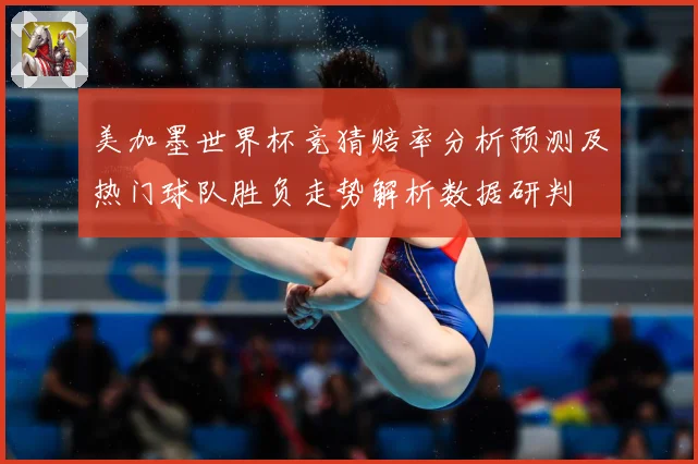 美加墨世界杯竞猜赔率分析预测及热门球队胜负走势解析数据研判