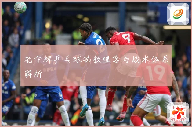 孔令辉乒乓球执教理念与战术体系解析