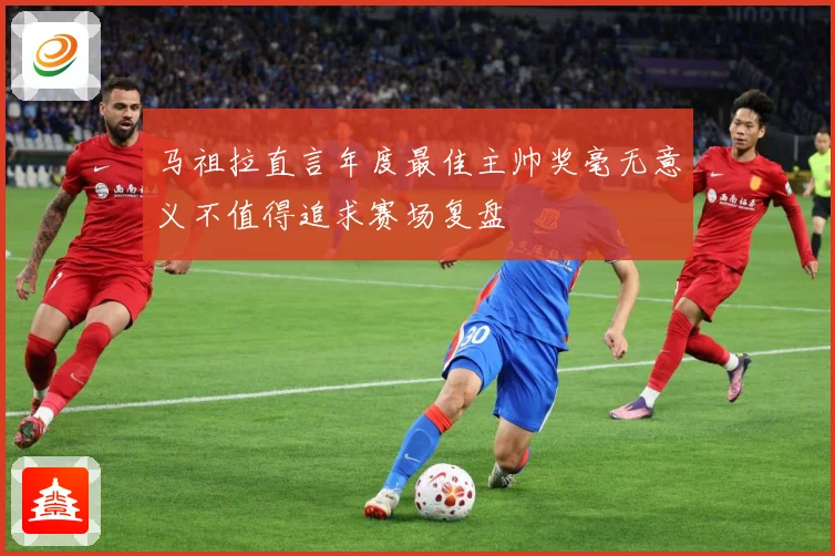 马祖拉直言年度最佳主帅奖毫无意义不值得追求赛场复盘