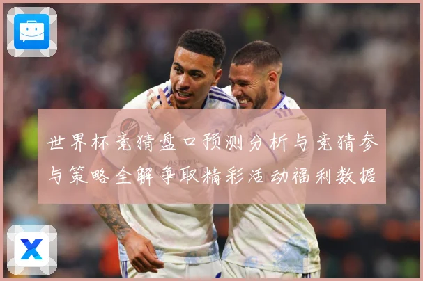 世界杯竞猜盘口预测分析与竞猜参与策略全解争取精彩活动福利数据研判