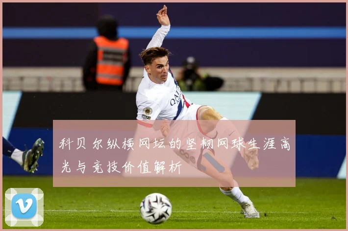 科贝尔纵横网坛的坚韧网球生涯高光与竞技价值解析