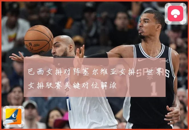 巴西女排对阵塞尔维亚女排：世界女排联赛关键对位解读