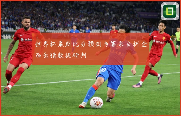 世界杯最新比分预测与赛果分析全面竞猜数据研判