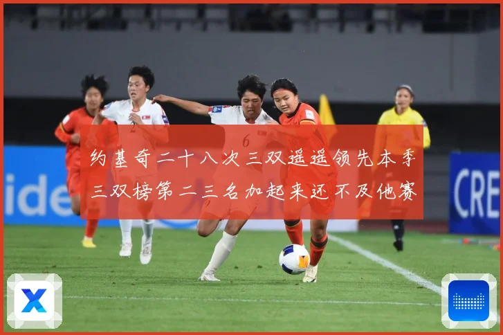 约基奇二十八次三双遥遥领先本季三双榜第二三名加起来还不及他赛场复盘