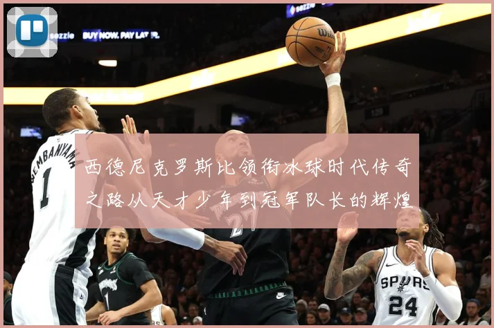 西德尼克罗斯比领衔冰球时代传奇之路从天才少年到冠军队长的辉煌征程