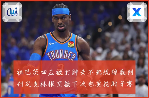 祖巴茨回应被打肿头不犯规称裁判判定克林根空接下次也要抡肘子赛场复盘