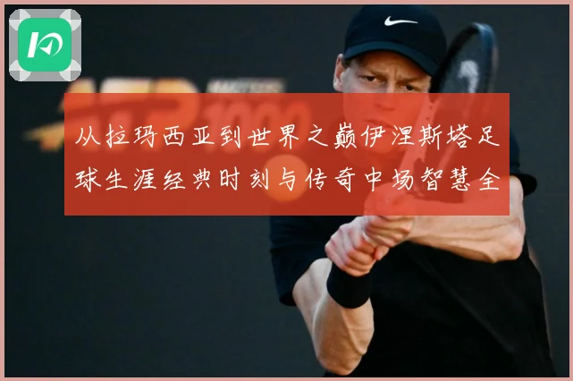从拉玛西亚到世界之巅伊涅斯塔足球生涯经典时刻与传奇中场智慧全解析