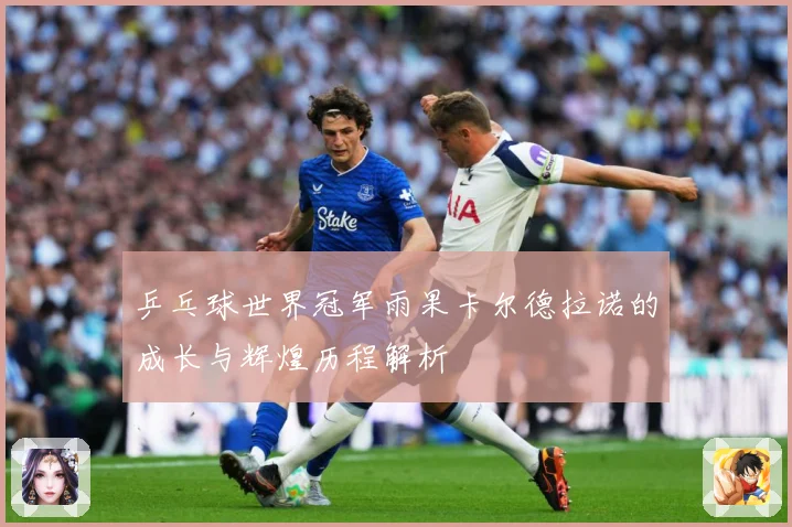 乒乓球世界冠军雨果卡尔德拉诺的成长与辉煌历程解析