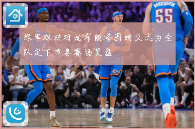 绿军双核对话布朗塔图姆交流为全队定下节奏赛场复盘