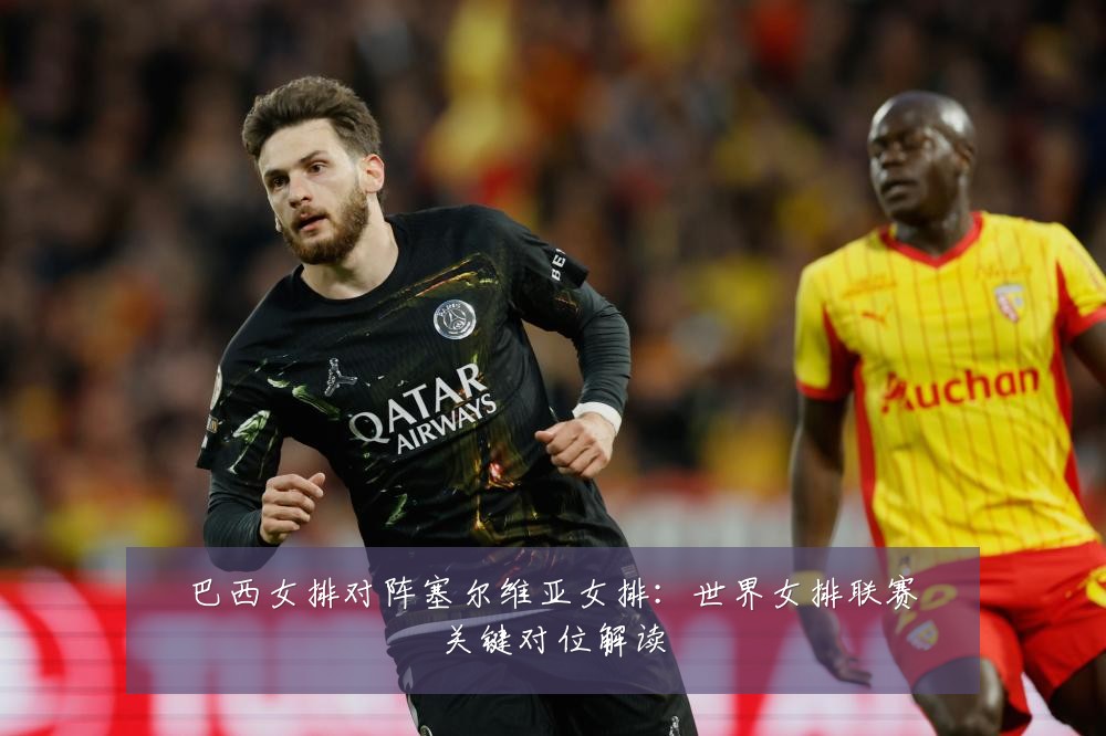 巴西女排对阵塞尔维亚女排:世界女排联赛关键对位解读