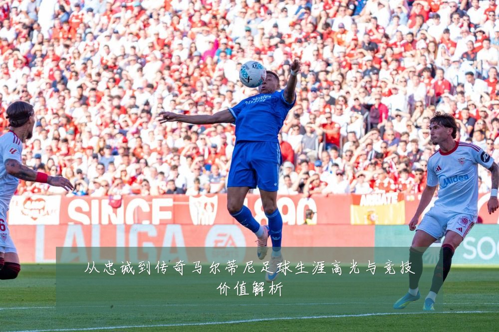 从忠诚到传奇马尔蒂尼足球生涯高光与竞技价值解析