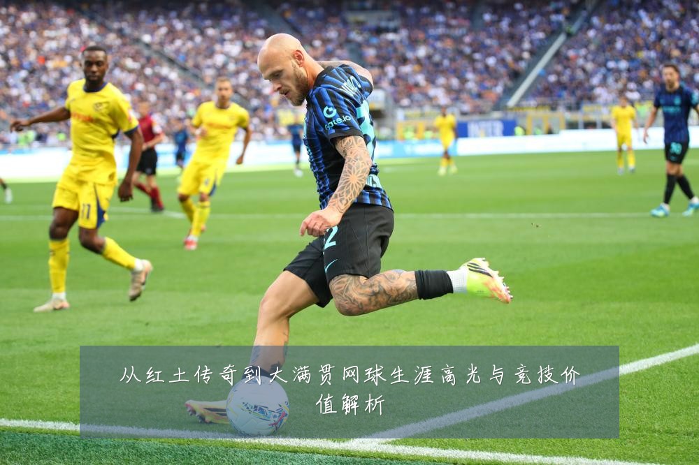 从红土传奇到大满贯网球生涯高光与竞技价值解析