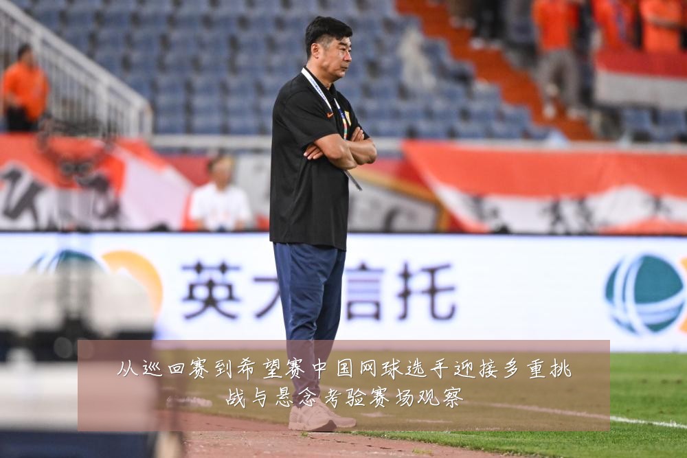 从巡回赛到希望赛中国网球选手迎接多重挑战与悬念考验赛场观察