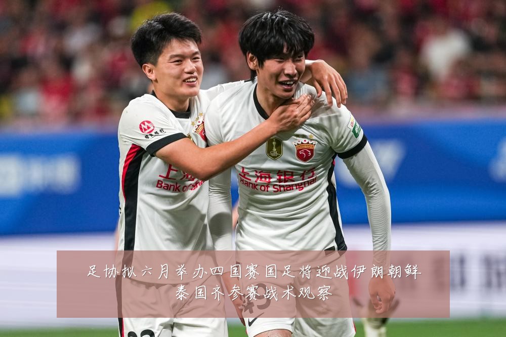 足协拟六月举办四国赛国足将迎战伊朗朝鲜泰国齐参赛战术观察