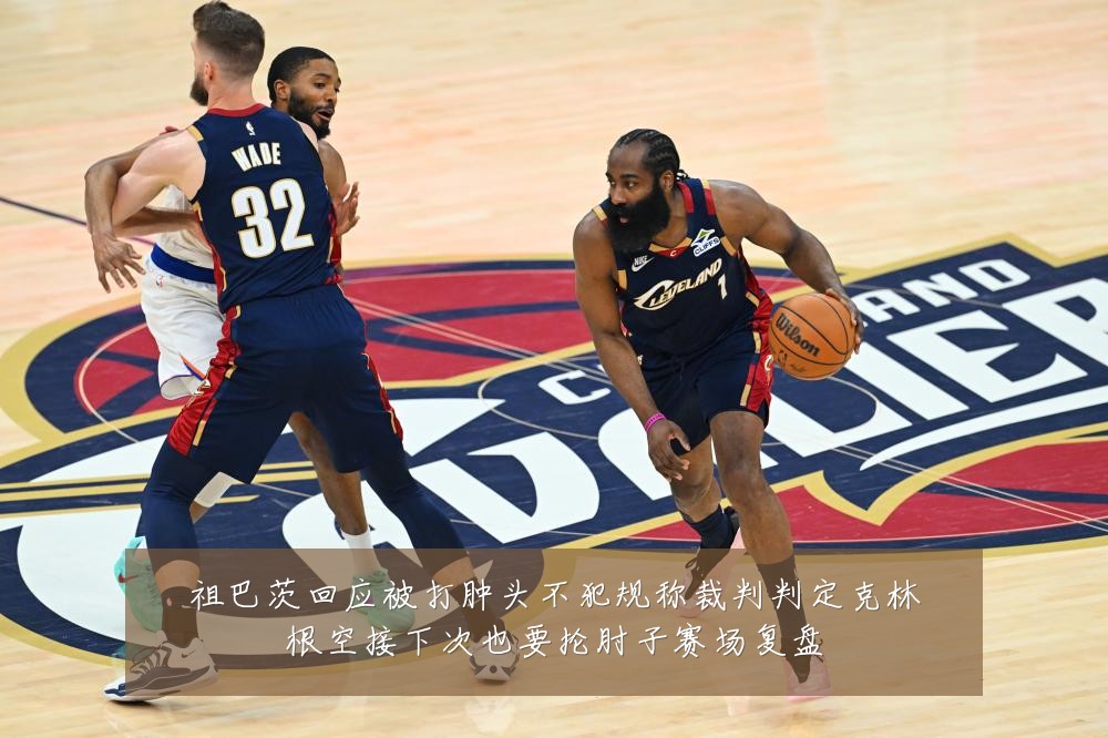 祖巴茨回应被打肿头不犯规称裁判判定克林根空接下次也要抡肘子赛场复盘