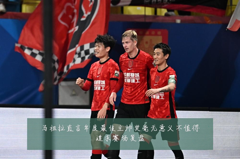 马祖拉直言年度最佳主帅奖毫无意义不值得追求赛场复盘
