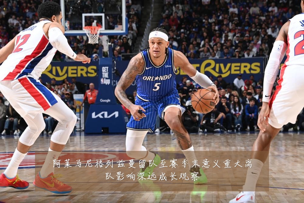 阿莱马尼格列兹曼留队至赛季末意义重大离队影响深远成长观察