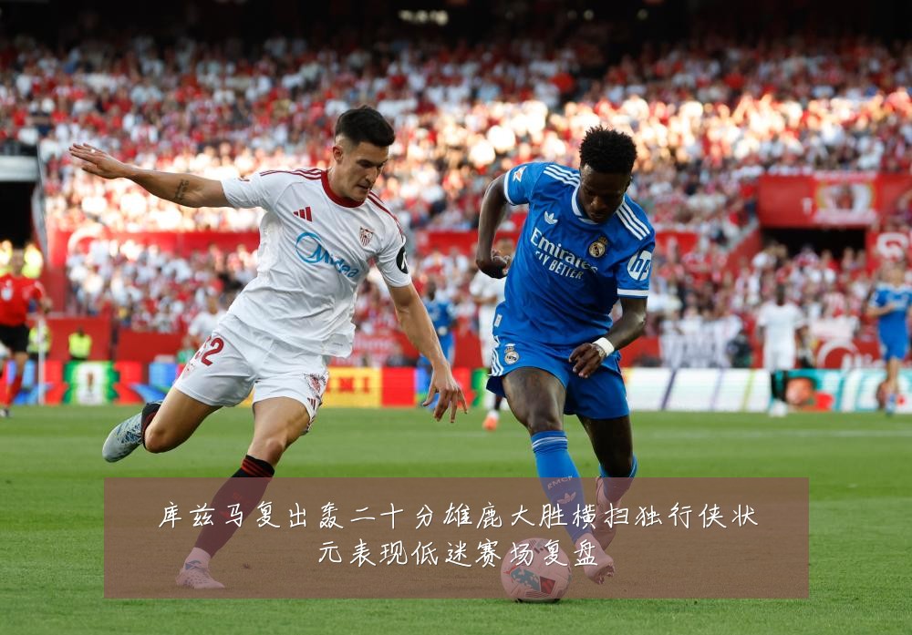 库兹马复出轰二十分雄鹿大胜横扫独行侠状元表现低迷赛场复盘